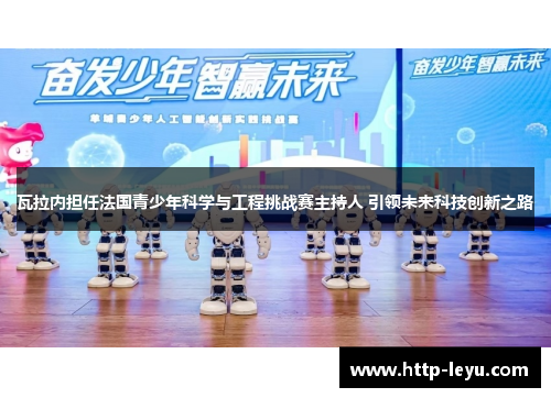 瓦拉内担任法国青少年科学与工程挑战赛主持人 引领未来科技创新之路