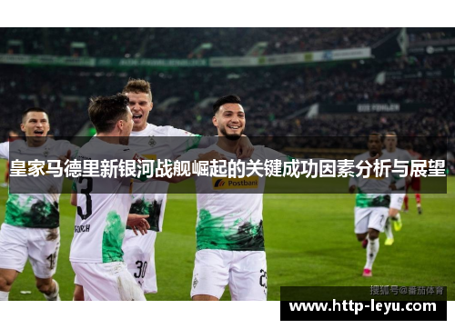 皇家马德里新银河战舰崛起的关键成功因素分析与展望