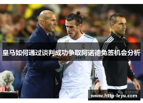 皇马如何通过谈判成功争取阿诺德免签机会分析