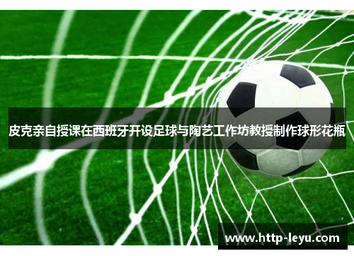 皮克亲自授课在西班牙开设足球与陶艺工作坊教授制作球形花瓶