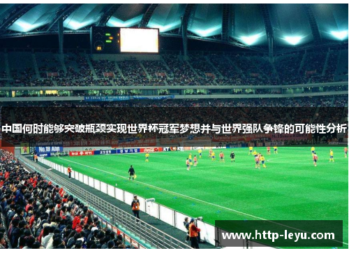 中国何时能够突破瓶颈实现世界杯冠军梦想并与世界强队争锋的可能性分析