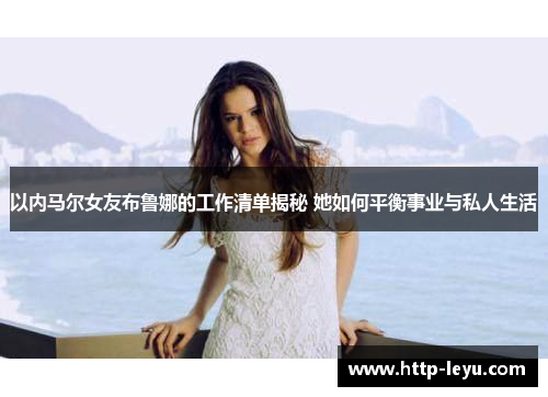 以内马尔女友布鲁娜的工作清单揭秘 她如何平衡事业与私人生活