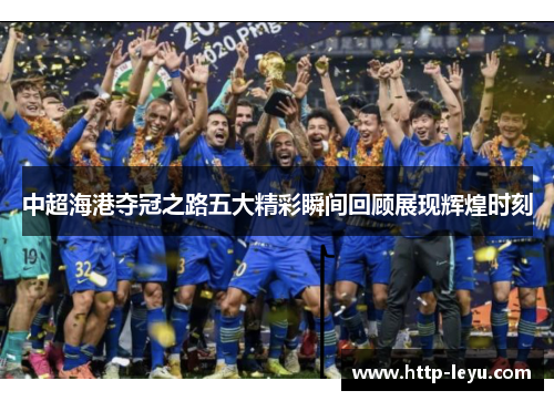 中超海港夺冠之路五大精彩瞬间回顾展现辉煌时刻