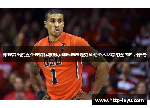 佩顿复出前五个关键标志揭示球队未来走势及他个人状态的全面回归信号