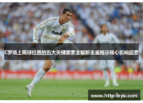 C罗场上踢球位置的五大关键要素全解析全面揭示核心影响因素