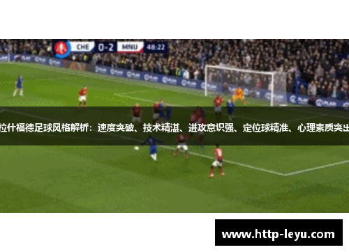 拉什福德足球风格解析：速度突破、技术精湛、进攻意识强、定位球精准、心理素质突出