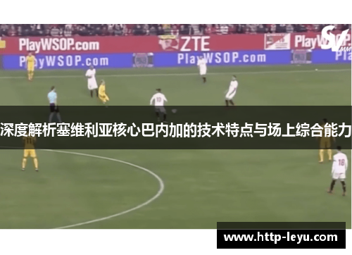 深度解析塞维利亚核心巴内加的技术特点与场上综合能力