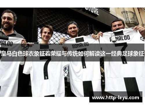皇马白色球衣象征着荣耀与传统如何解读这一经典足球象征