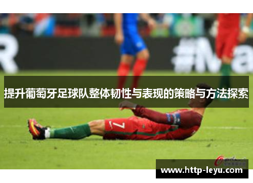 提升葡萄牙足球队整体韧性与表现的策略与方法探索