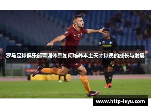 罗马足球俱乐部青训体系如何培养本土天才球员的成长与发展