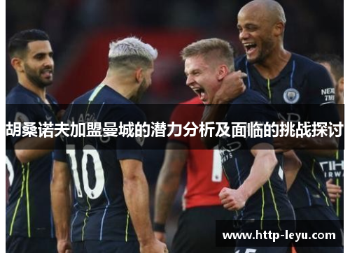 胡桑诺夫加盟曼城的潜力分析及面临的挑战探讨