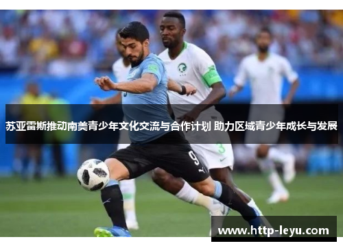 苏亚雷斯推动南美青少年文化交流与合作计划 助力区域青少年成长与发展