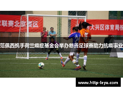 范佩西携手荷兰癌症基金会举办慈善足球赛助力抗癌事业