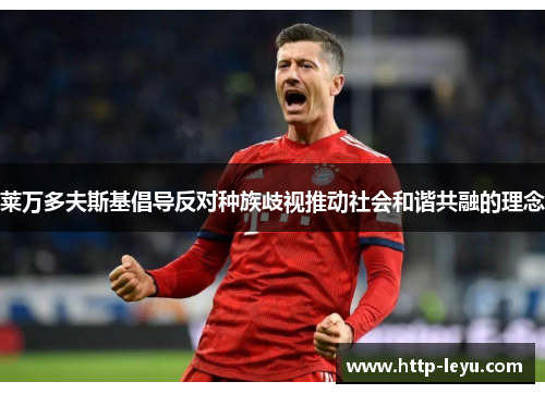 莱万多夫斯基倡导反对种族歧视推动社会和谐共融的理念 莱万多夫斯基倡导反对种族歧视推动社会和谐共融的理念