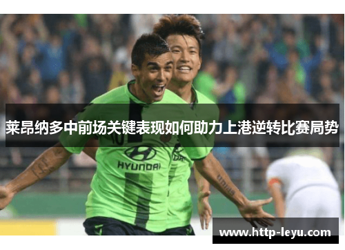 莱昂纳多中前场关键表现如何助力上港逆转比赛局势