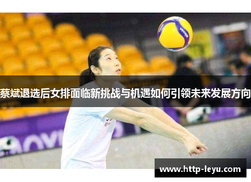 蔡斌退选后女排面临新挑战与机遇如何引领未来发展方向 蔡斌退选后女排面临新挑战与机遇如何引领未来发展方向