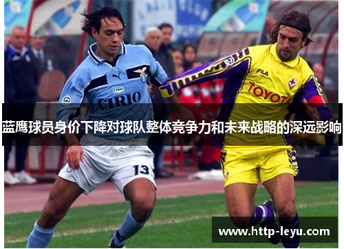 蓝鹰球员身价下降对球队整体竞争力和未来战略的深远影响 蓝鹰球员身价下降对球队整体竞争力和未来战略的深远影响