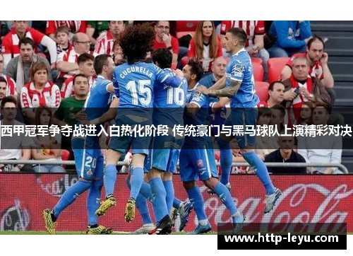 西甲冠军争夺战进入白热化阶段 传统豪门与黑马球队上演精彩对决 西甲冠军争夺战进入白热化阶段 传统豪门与黑马球队上演精彩对决