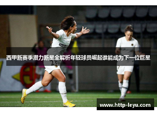 西甲新赛季潜力新星全解析年轻球员崛起谁能成为下一位巨星