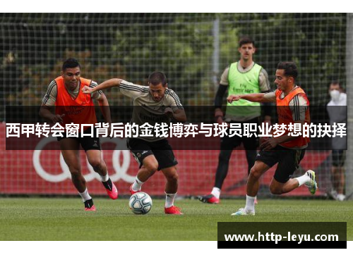 西甲转会窗口背后的金钱博弈与球员职业梦想的抉择 西甲转会窗口背后的金钱博弈与球员职业梦想的抉择