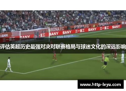 评估英超历史最强对决对联赛格局与球迷文化的深远影响 评估英超历史最强对决对联赛格局与球迷文化的深远影响