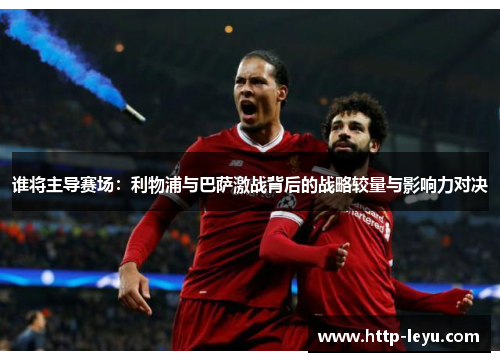 谁将主导赛场：利物浦与巴萨激战背后的战略较量与影响力对决