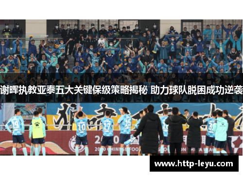 谢晖执教亚泰五大关键保级策略揭秘 助力球队脱困成功逆袭