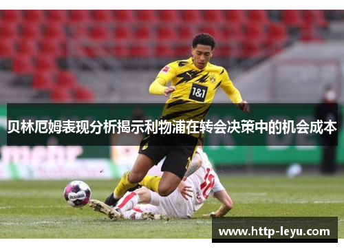贝林厄姆表现分析揭示利物浦在转会决策中的机会成本 贝林厄姆表现分析揭示利物浦在转会决策中的机会成本
