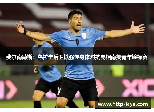 费尔南德斯:乌拉圭后卫以强悍身体对抗亮相南美青年锦标赛 费尔南德斯:乌拉圭后卫以强悍身体对抗亮相南美青年锦标赛