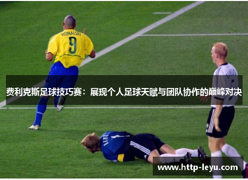 费利克斯足球技巧赛:展现个人足球天赋与团队协作的巅峰对决 费利克斯足球技巧赛:展现个人足球天赋与团队协作的巅峰对决