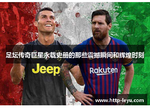 足坛传奇巨星永载史册的那些震撼瞬间和辉煌时刻