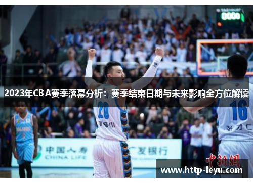 2023年CBA赛季落幕分析:赛季结束日期与未来影响全方位解读 2023年CBA赛季落幕分析:赛季结束日期与未来影响全方位解读