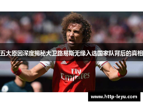 五大原因深度揭秘大卫路易斯无缘入选国家队背后的真相 五大原因深度揭秘大卫路易斯无缘入选国家队背后的真相