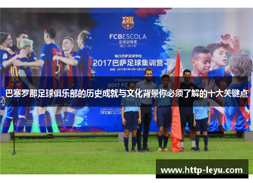巴塞罗那足球俱乐部的历史成就与文化背景你必须了解的十大关键点