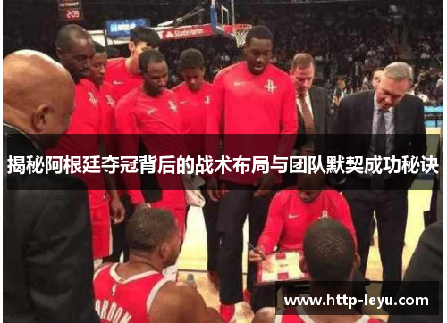 揭秘阿根廷夺冠背后的战术布局与团队默契成功秘诀