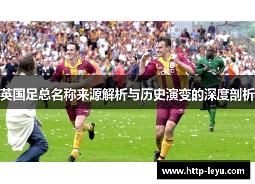 英国足总名称来源解析与历史演变的深度剖析 英国足总名称来源解析与历史演变的深度剖析