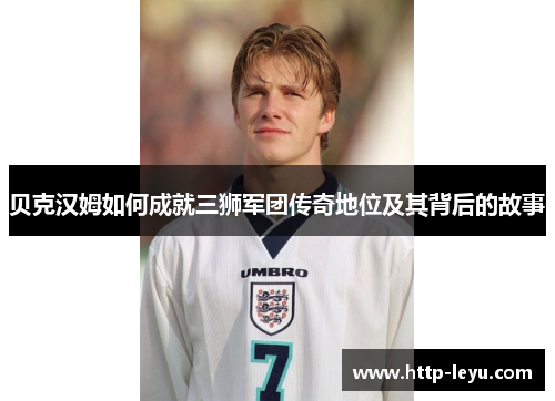 贝克汉姆如何成就三狮军团传奇地位及其背后的故事