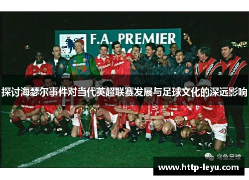 探讨海瑟尔事件对当代英超联赛发展与足球文化的深远影响 探讨海瑟尔事件对当代英超联赛发展与足球文化的深远影响