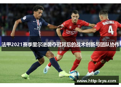 法甲2021赛季里尔逆袭夺冠背后的战术创新与团队协作 法甲2021赛季里尔逆袭夺冠背后的战术创新与团队协作