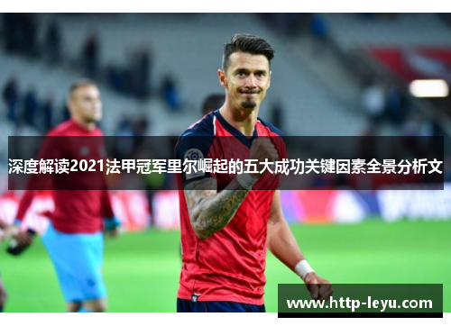 深度解读2021法甲冠军里尔崛起的五大成功关键因素全景分析文 深度解读2021法甲冠军里尔崛起的五大成功关键因素全景分析文