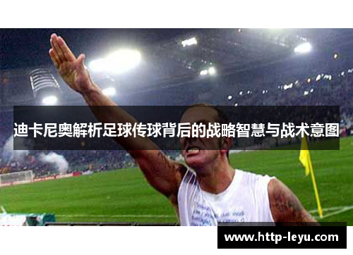 迪卡尼奥解析足球传球背后的战略智慧与战术意图