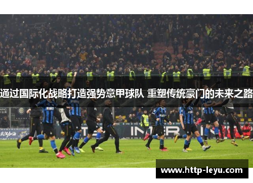通过国际化战略打造强势意甲球队 重塑传统豪门的未来之路 通过国际化战略打造强势意甲球队 重塑传统豪门的未来之路