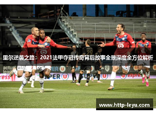 里尔逆袭之路:2021法甲夺冠传奇背后故事全景深度全方位解析 里尔逆袭之路:2021法甲夺冠传奇背后故事全景深度全方位解析