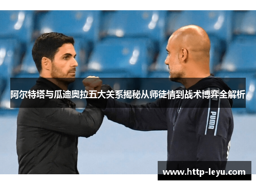 阿尔特塔与瓜迪奥拉五大关系揭秘从师徒情到战术博弈全解析