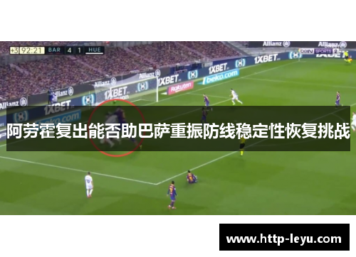 阿劳霍复出能否助巴萨重振防线稳定性恢复挑战