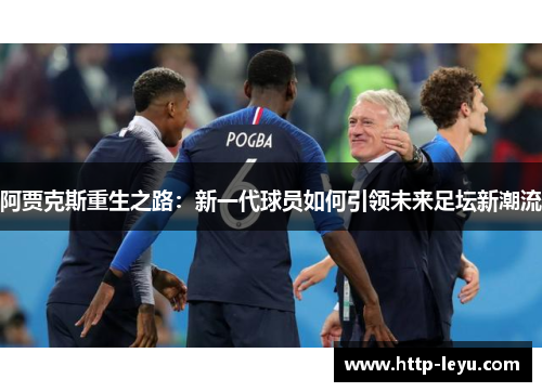 阿贾克斯重生之路：新一代球员如何引领未来足坛新潮流