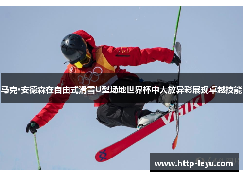 马克·安德森在自由式滑雪U型场地世界杯中大放异彩展现卓越技能