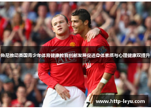 鲁尼推动英国青少年体育健康教育创新发展促进身体素质与心理健康双提升