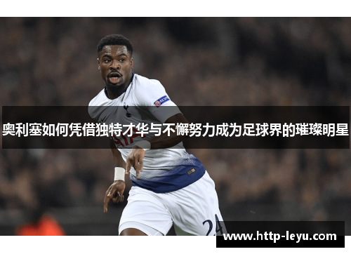 奥利塞如何凭借独特才华与不懈努力成为足球界的璀璨明星