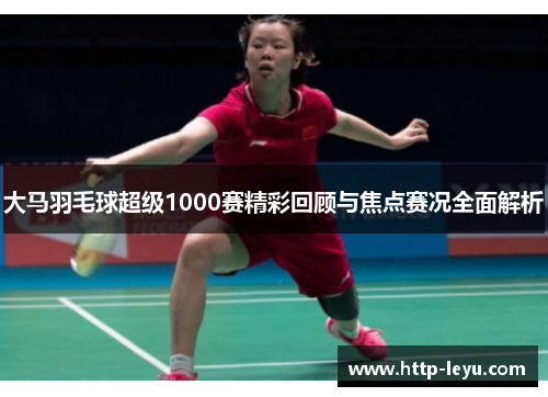 大马羽毛球超级1000赛精彩回顾与焦点赛况全面解析